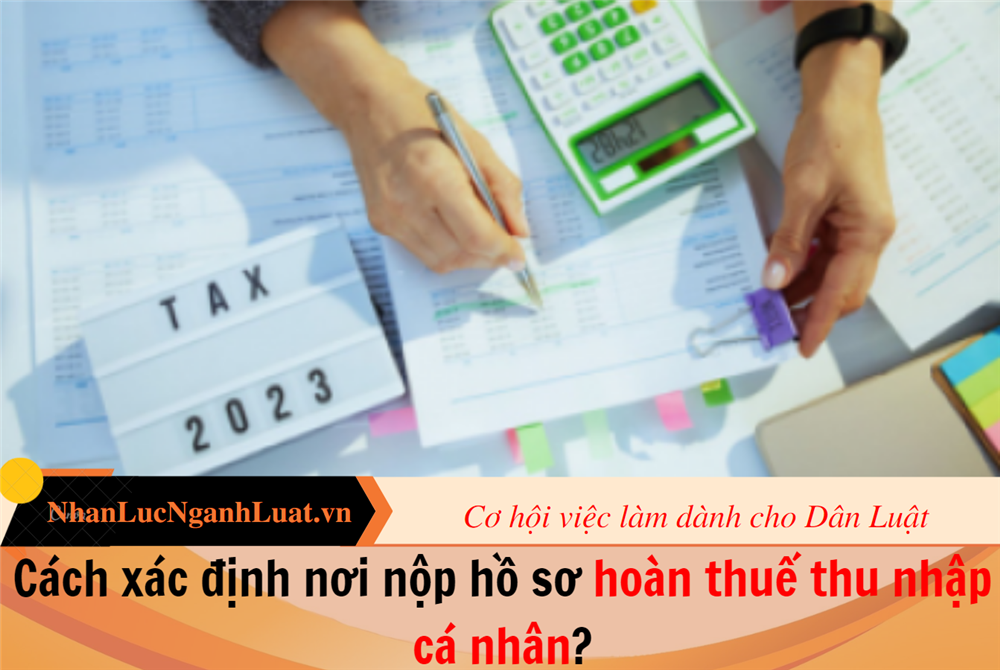 Cách xác định nơi nộp hồ sơ hoàn thuế thu nhập cá nhân?