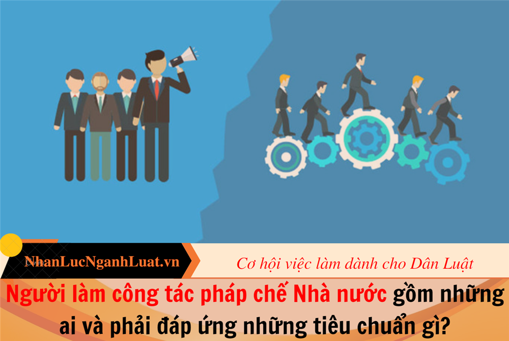 Người làm công tác pháp chế Nhà nước gồm những ai và phải đáp ứng những tiêu chuẩn gì?