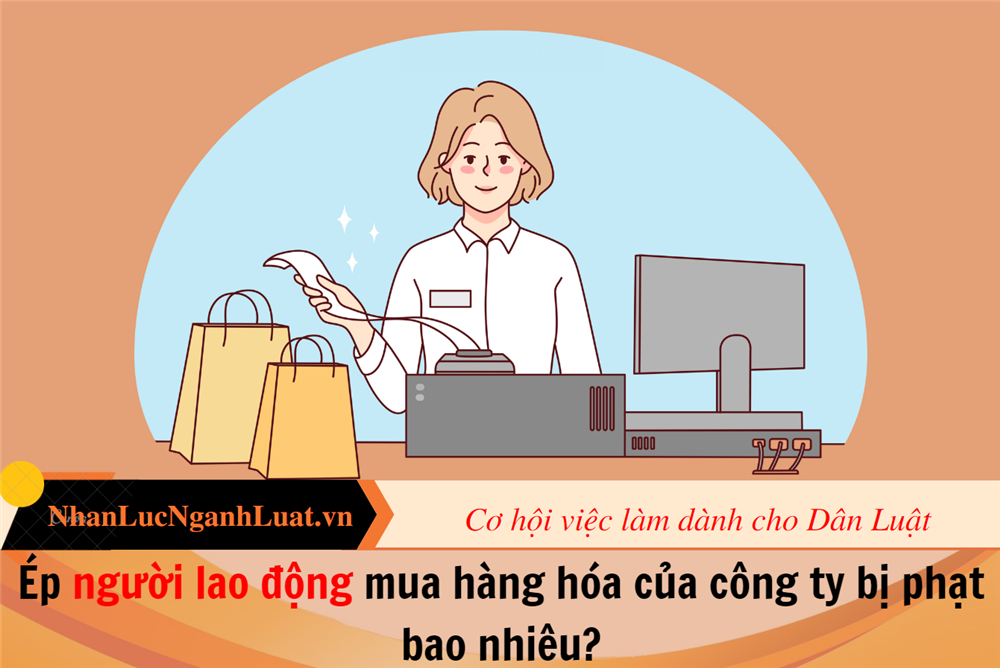 Ép người lao động mua hàng hóa của công ty bị phạt bao nhiêu?