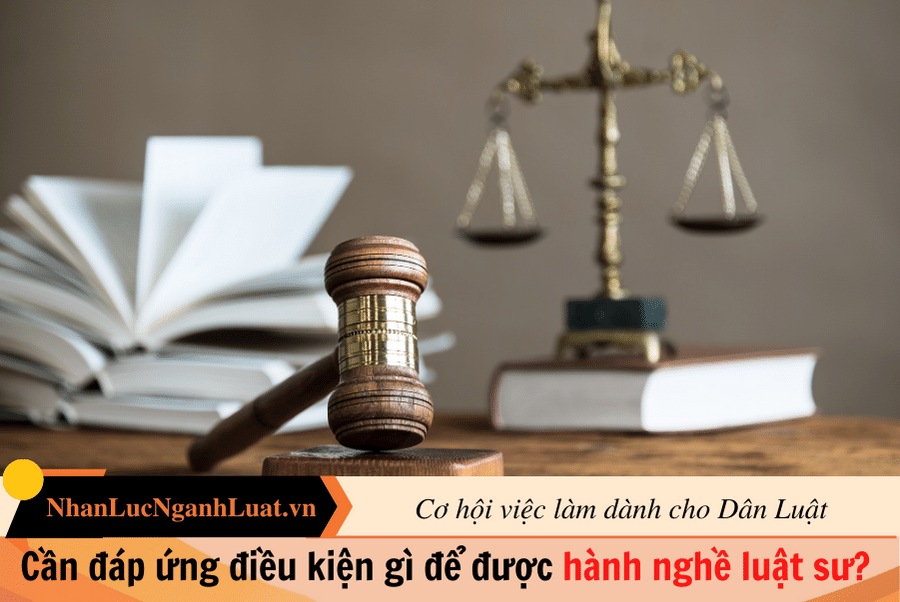 Cần đáp ứng những điều kiện gì để được hành nghề luật sư?