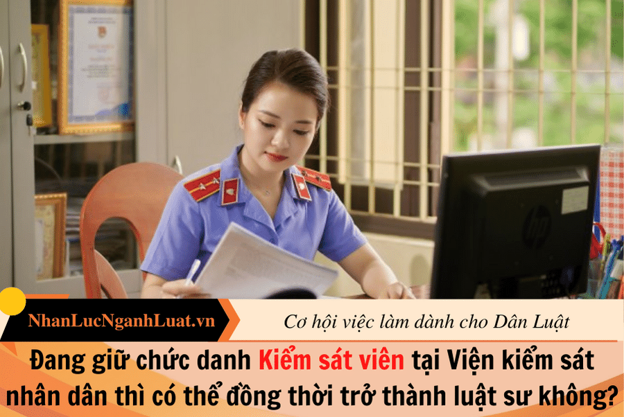 Đang giữ chức danh Kiểm sát viên tại Viện kiểm sát nhân dân thì có thể đồng thời trở thành luật sư không?