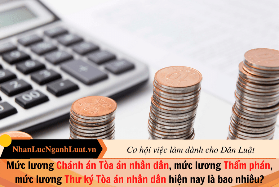 Mức lương Chánh án Tòa án nhân dân, mức lương Thẩm phán, mức lương Thư ký Tòa án nhân dân hiện nay là bao nhiêu?