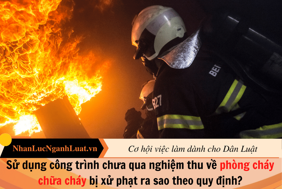 Sử dụng công trình chưa qua nghiệm thu về phòng cháy chữa cháy bị xử phạt ra sao theo quy định?