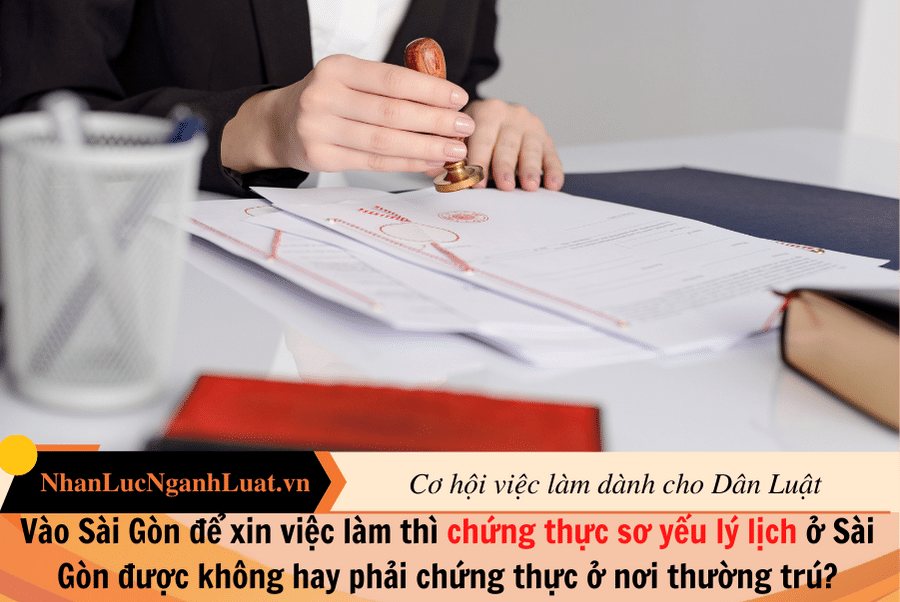 Vào Sài Gòn để xin việc làm thì chứng thực sơ yếu lý lịch ở Sài Gòn được không hay phải chứng thực ở nơi thường trú?