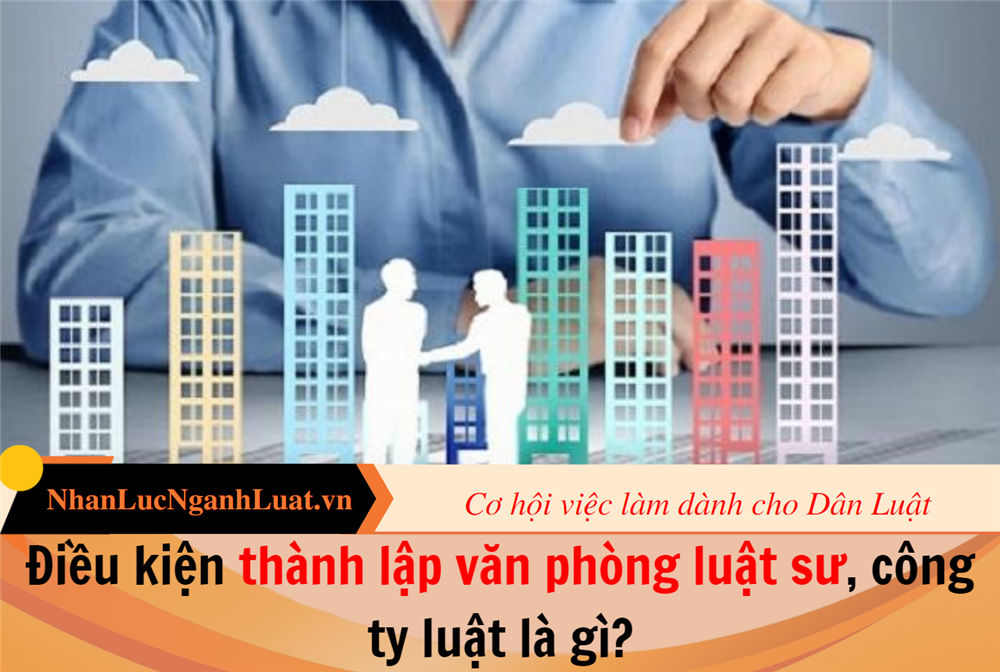 Điều kiện thành lập văn phòng luật sư, công ty luật là gì?