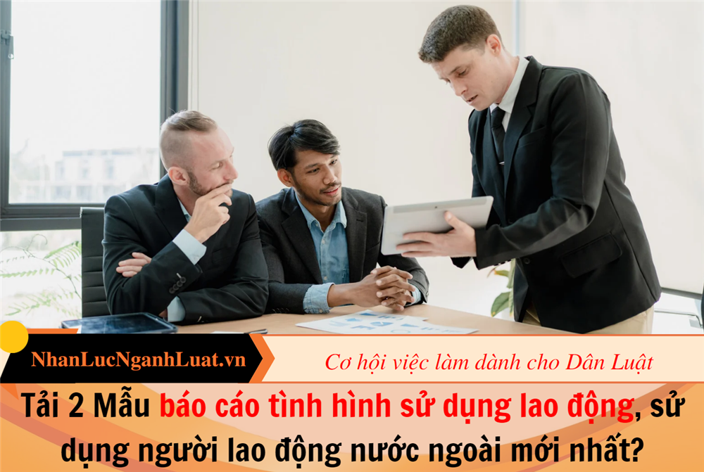 Tải 2 Mẫu báo cáo tình hình sử dụng lao động, sử dụng người lao động nước ngoài mới nhất?