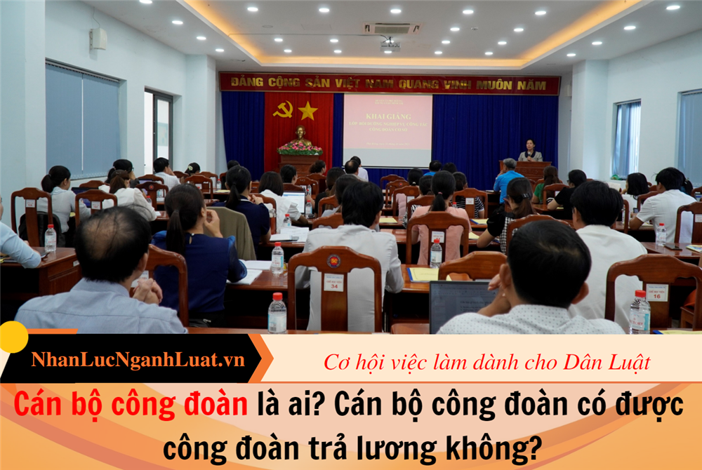 Cán bộ công đoàn là ai? Cán bộ công đoàn có được công đoàn trả lương không?