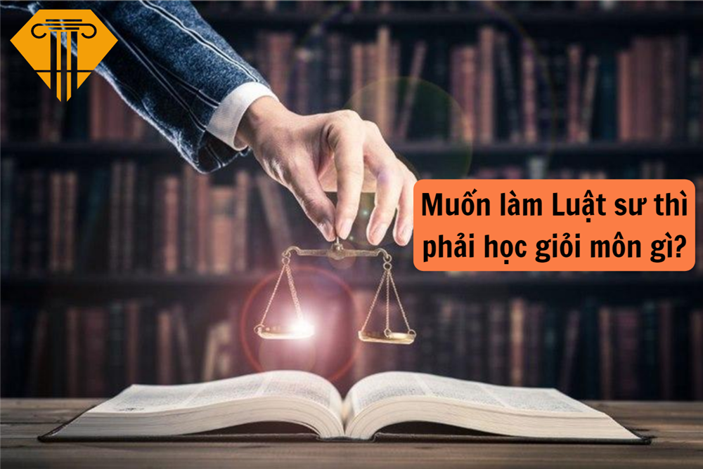 Muốn làm Luật sư thì phải học giỏi môn gì?