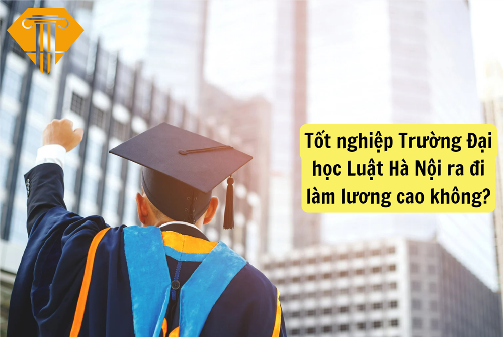 Tốt nghiệp Trường Đại học Luật Hà Nội ra đi làm lương cao không?