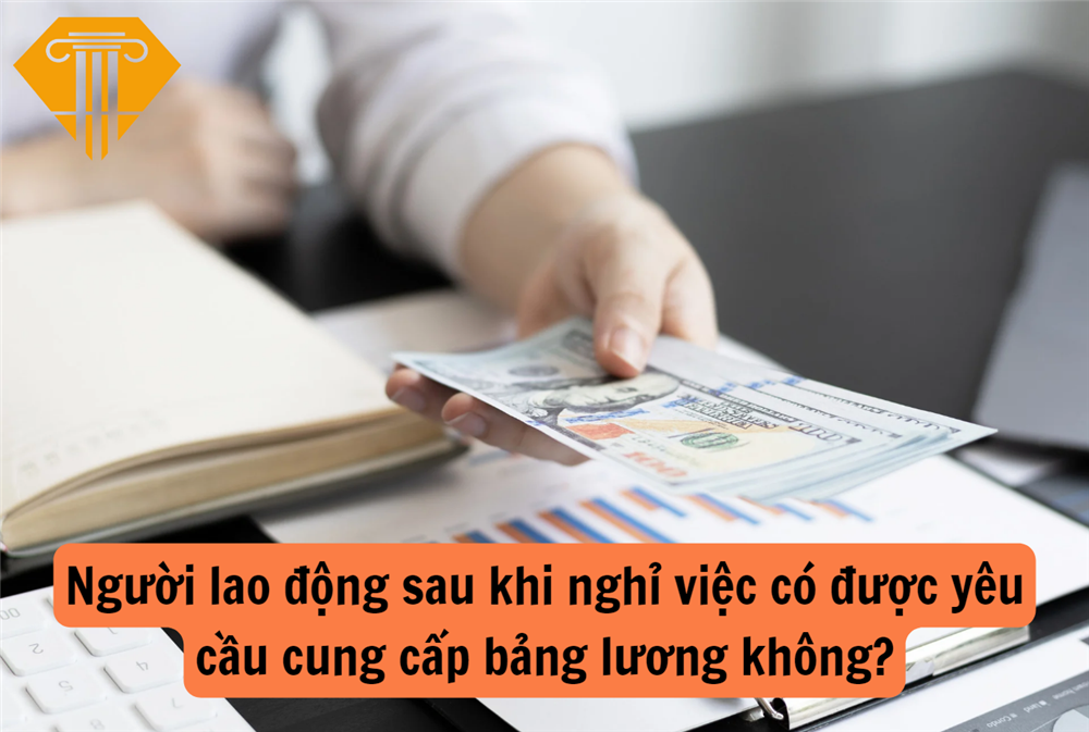 Người lao động sau khi nghỉ việc có được yêu cầu cung cấp bảng lương không?