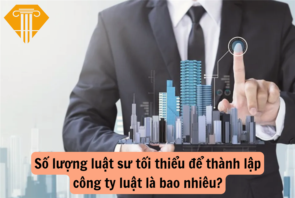 Số lượng luật sư tối thiểu để thành lập công ty luật là bao nhiêu?