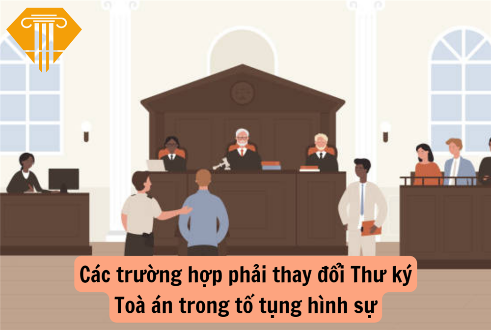 Các trường hợp phải thay đổi Thư ký Toà án trong tố tụng hình sự