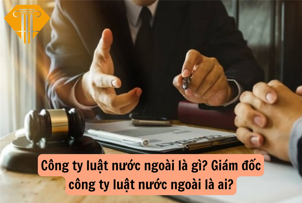 Công ty luật nước ngoài là gì? Giám đốc công ty luật nước ngoài là ai?