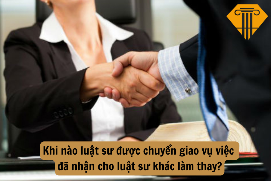 Khi nào luật sư được chuyển giao vụ việc đã nhận cho luật sư khác làm thay?