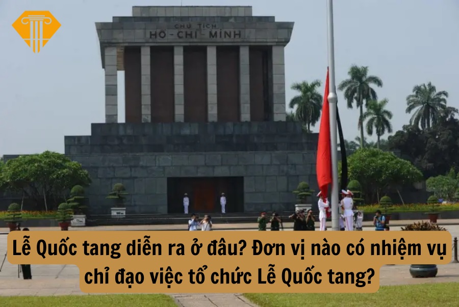 Lễ Quốc tang diễn ra ở đâu? Đơn vị nào có nhiệm vụ chỉ đạo việc tổ chức Lễ Quốc tang?