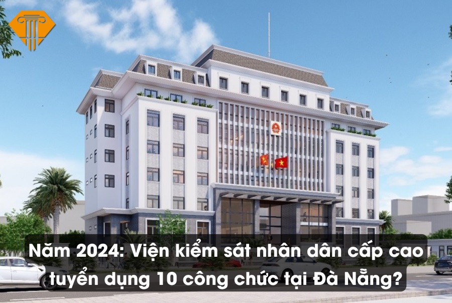 Năm 2024: Viện kiểm sát nhân dân cấp cao tuyển dụng 10 công chức tại Đà Nẵng?