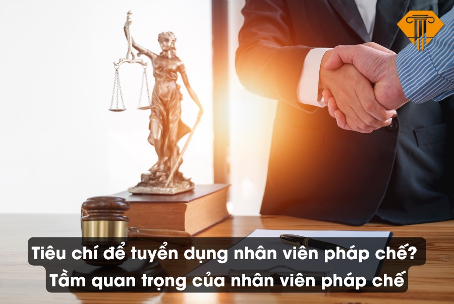 Tiêu chí để tuyển dụng nhân viên pháp chế? Tầm quan trọng của nhân viên pháp chế trong doanh nghiệp?