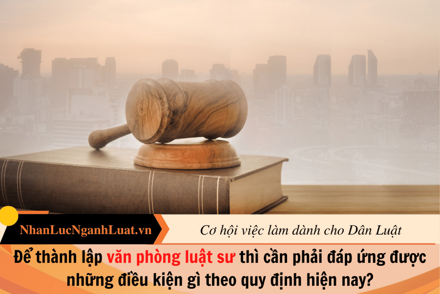 Để thành lập văn phòng luật sư thì cần phải đáp ứng được những điều kiện gì theo quy định hiện nay?